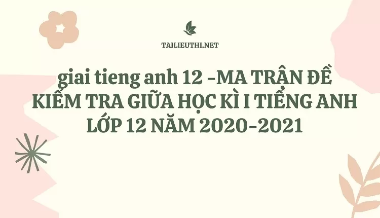 MA TRẬN ĐỀ KIỂM TRA GIỮA HỌC KÌ I TIẾNG ANH LỚP 12 NĂM 2020-2021