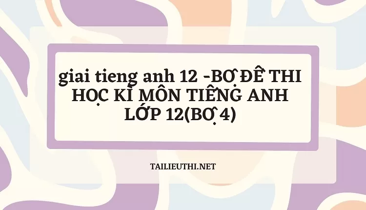 BỘ ĐỀ THI HỌC KÌ MÔN TIẾNG ANH LỚP 12(BỘ 4)