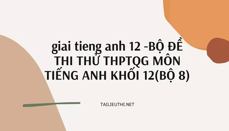 BỘ ĐỀ THI THỬ THPTQG MÔN TIẾNG ANH KHỐI 12(BỘ 8)