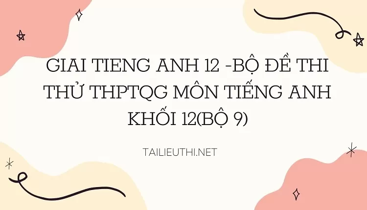 BỘ ĐỀ THI THỬ THPTQG MÔN TIẾNG ANH KHỐI 12(BỘ 9)