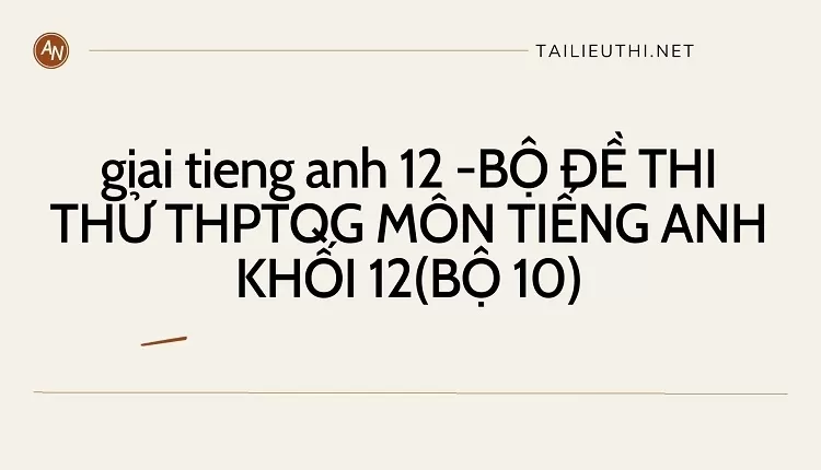 BỘ ĐỀ THI THỬ THPTQG MÔN TIẾNG ANH KHỐI 12(BỘ 10)