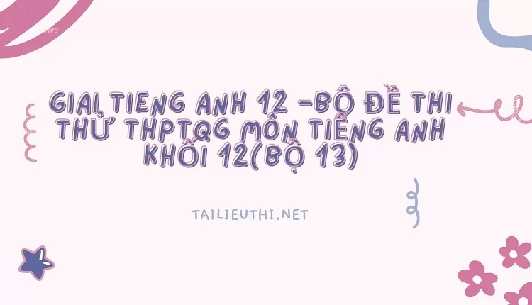 BỘ ĐỀ THI THỬ THPTQG MÔN TIẾNG ANH KHỐI 12(BỘ 13)