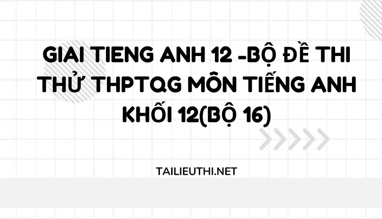 BỘ ĐỀ THI THỬ THPTQG MÔN TIẾNG ANH KHỐI 12(BỘ 16)