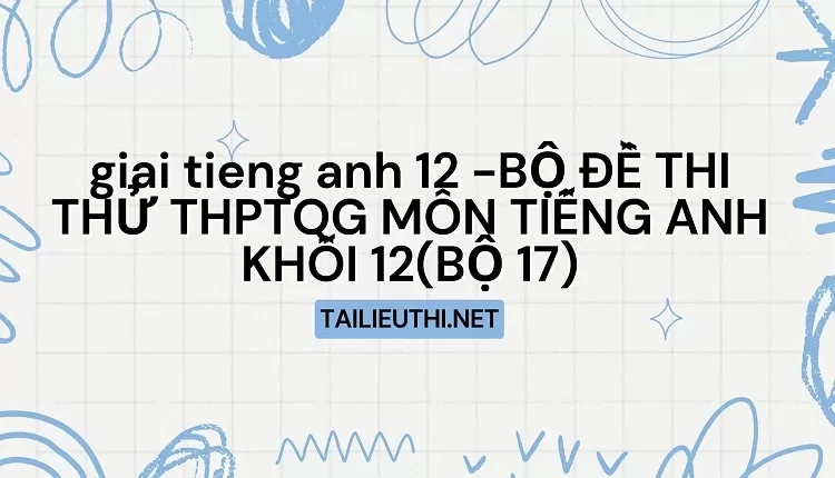 BỘ ĐỀ THI THỬ THPTQG MÔN TIẾNG ANH KHỐI 12(BỘ 17)