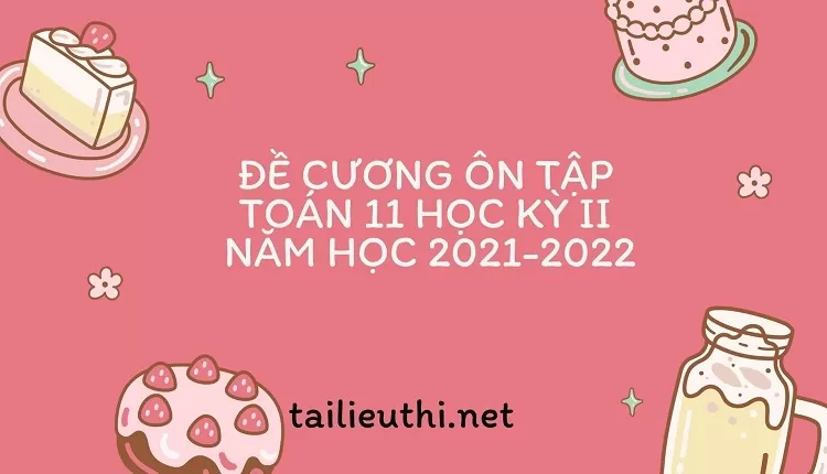 ĐỀ CƯƠNG ÔN TẬP TOÁN 11 HỌC KỲ II  NĂM HỌC 2021-2022(hay, chi tiết )