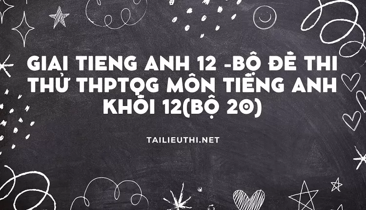 BỘ ĐỀ THI THỬ THPTQG MÔN TIẾNG ANH KHỐI 12(BỘ 20)