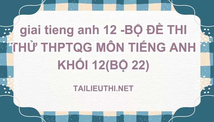 BỘ ĐỀ THI THỬ THPTQG MÔN TIẾNG ANH KHỐI 12(BỘ 22)