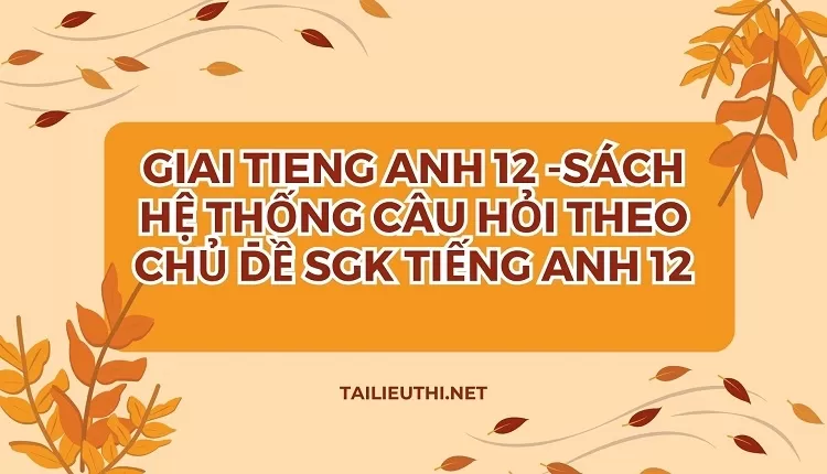 SÁCH HỆ THỐNG CÂU HỎI THEO CHỦ ĐỀ SGK TIẾNG ANH 12