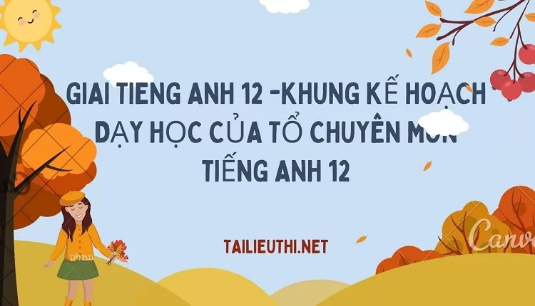 KHUNG KẾ HOẠCH DẠY HỌC CỦA TỔ CHUYÊN MÔN TIẾNG ANH 12