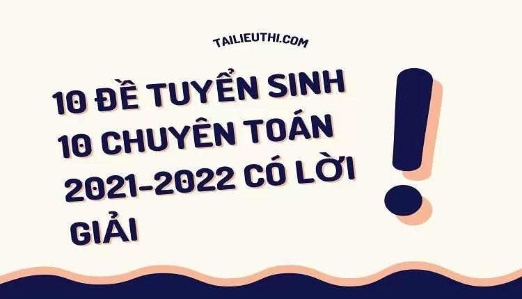 10 Đề tuyển sinh 10 CHuyên Toán 2021-2022 có lời giải