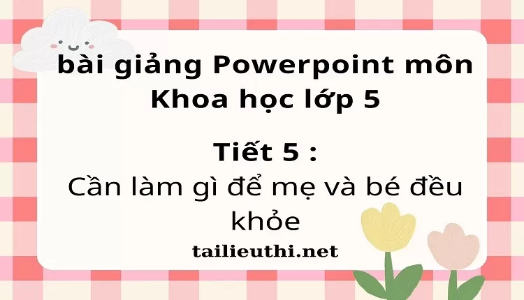 Tiết 5 :Cần làm gì để mẹ và bé đều khỏe