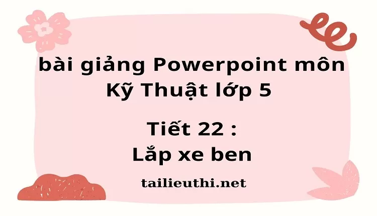 Tiết 22 :Lắp xe ben