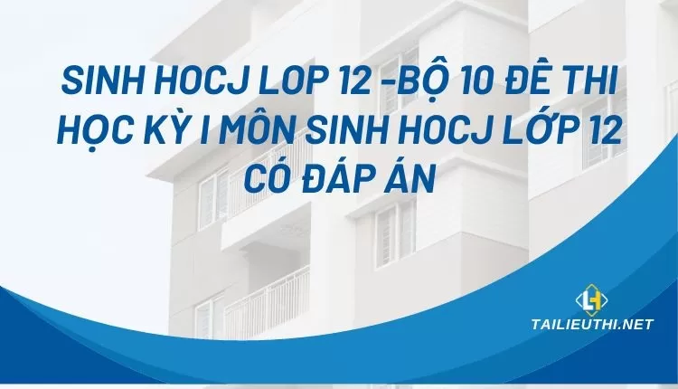 BỘ 10 ĐỀ THI HỌC KỲ I MÔN SINH HOCJ LỚP 12 CÓ ĐÁP ÁN