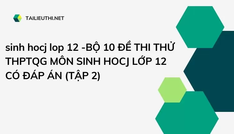 BỘ 10 ĐỀ THI THỬ THPTQG MÔN SINH HOCJ LỚP 12 CÓ ĐÁP ÁN (TẬP 2)