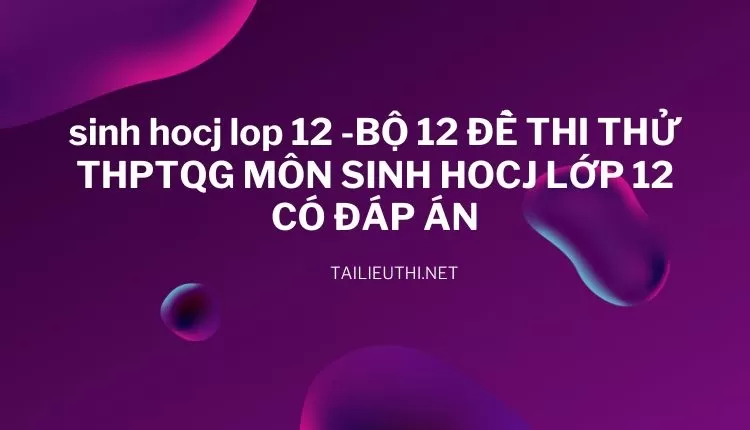 BỘ 12 ĐỀ THI THỬ THPTQG MÔN SINH HOCJ LỚP 12 CÓ ĐÁP ÁN