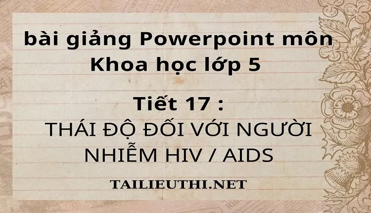 Tiết 17 :THÁI ĐỘ ĐỐI VỚI NGƯỜI NHIỄM HIV / AIDS