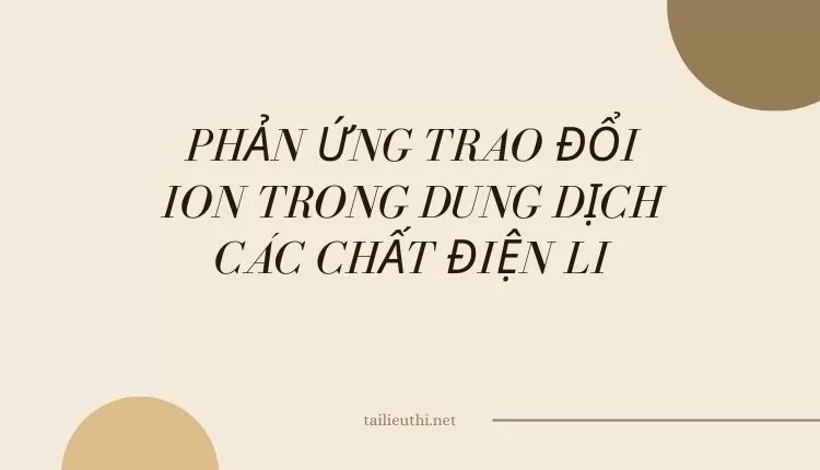 PHẢN ỨNG TRAO ĐỔI ION TRONG DUNG DỊCH CÁC CHẤT ĐIỆN LI