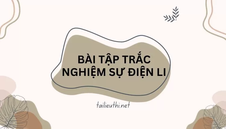 BÀI TẬP TRẮC NGHIỆM SỰ ĐIỆN LI ( đa dạng có đáp án và chi tiết )...