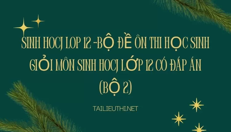 BỘ ĐỀ ÔN THI HỌC SINH GIỎI MÔN SINH HOCJ LỚP 12 CÓ ĐÁP ÁN (BỘ 2)