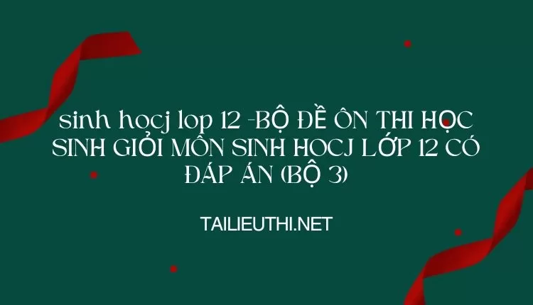 BỘ ĐỀ ÔN THI HỌC SINH GIỎI MÔN SINH HOCJ LỚP 12 CÓ ĐÁP ÁN (BỘ 3)