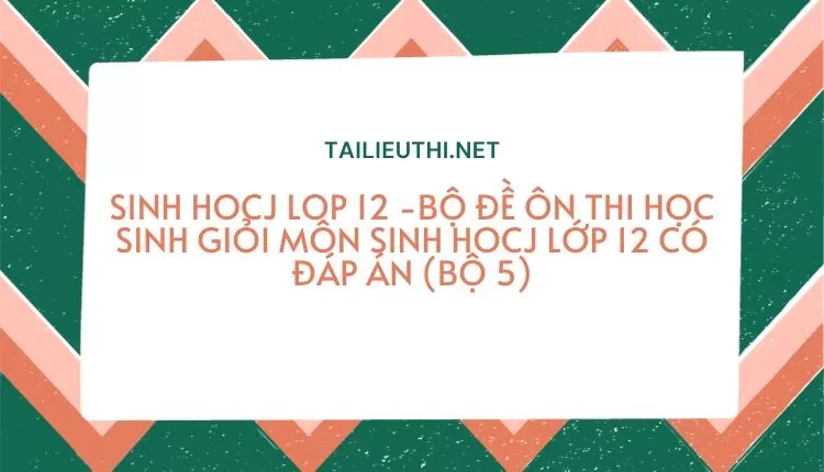 BỘ ĐỀ ÔN THI HỌC SINH GIỎI MÔN SINH HOCJ LỚP 12 CÓ ĐÁP ÁN (BỘ 5)