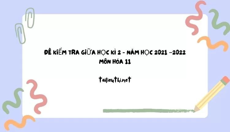 ĐỀ KIỂM TRA GIỮA HỌC KÌ 2 - NĂM HỌC 2021 –2022 MÔN HÓA 11 (đa dạng và chi tiết)