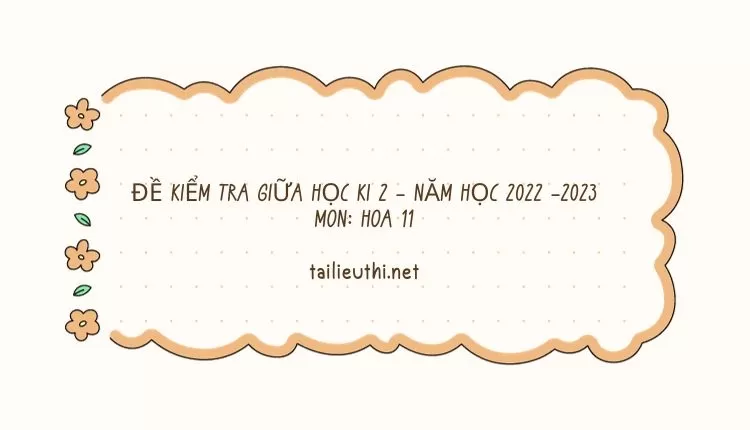 ĐỀ KIỂM TRA GIỮA HỌC KÌ 2 - NĂM HỌC 2022 –2023 MÔN: HÓA 11 (nhiều đề ôn tập )...