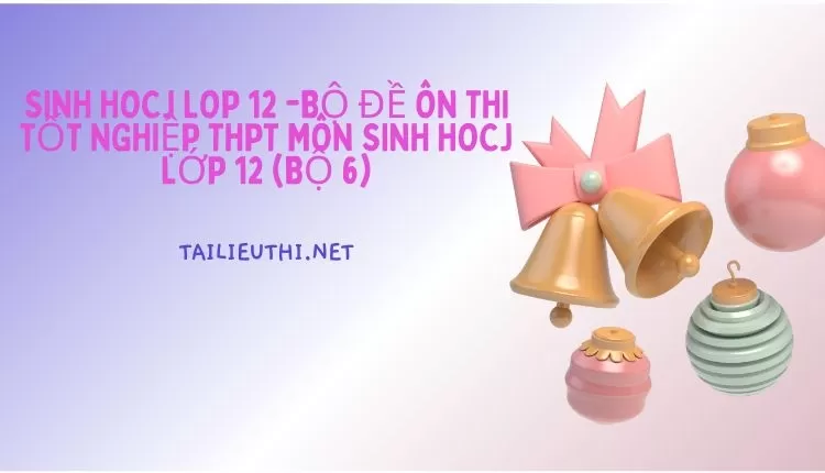 BỘ ĐỀ ÔN THI TỐT NGHIỆP THPT MÔN SINH HOCJ LỚP 12 (BỘ 6)