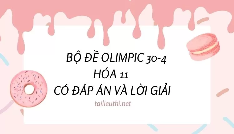 Tổng hợp BỘ ĐỀ OLIMPIC 30-4 HÓA 11  CÓ ĐÁP ÁN VÀ LỜI GIẢI