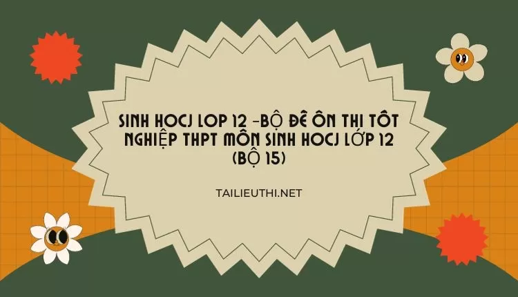 BỘ ĐỀ ÔN THI TỐT NGHIỆP THPT MÔN SINH HOCJ LỚP 12 (BỘ 15)