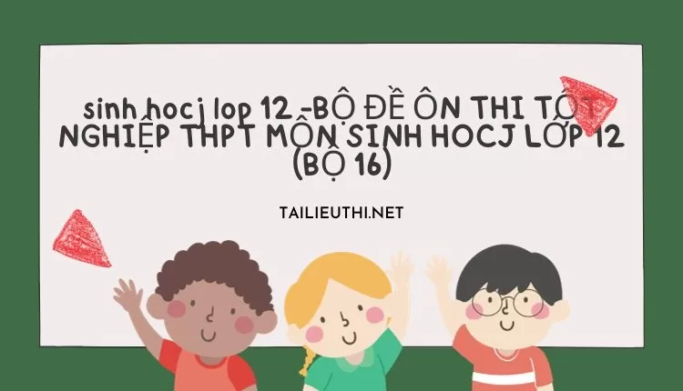 BỘ ĐỀ ÔN THI TỐT NGHIỆP THPT MÔN SINH HOCJ LỚP 12 (BỘ 16)