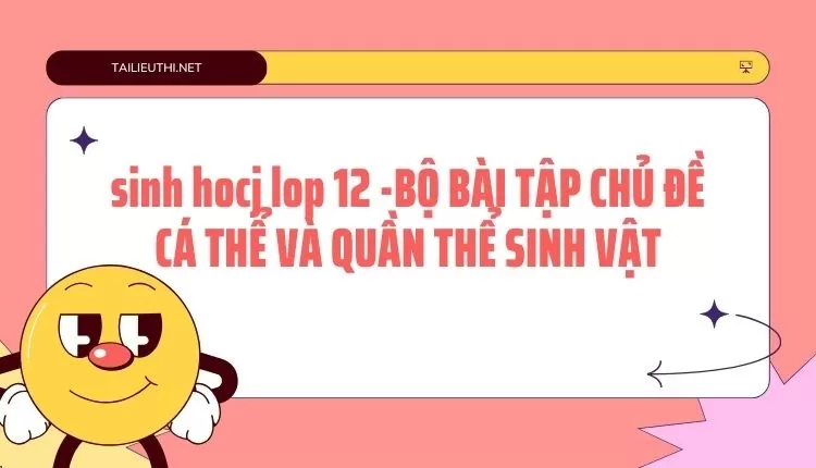 BỘ BÀI TẬP CHỦ ĐỀ CÁ THỂ VÀ QUẦN THỂ SINH VẬT