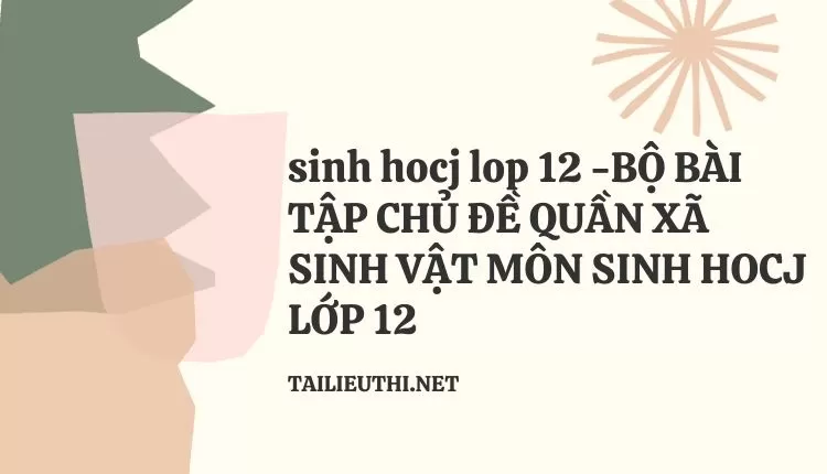 BỘ BÀI TẬP CHỦ ĐỀ QUẦN XÃ SINH VẬT MÔN SINH HOCJ LỚP 12