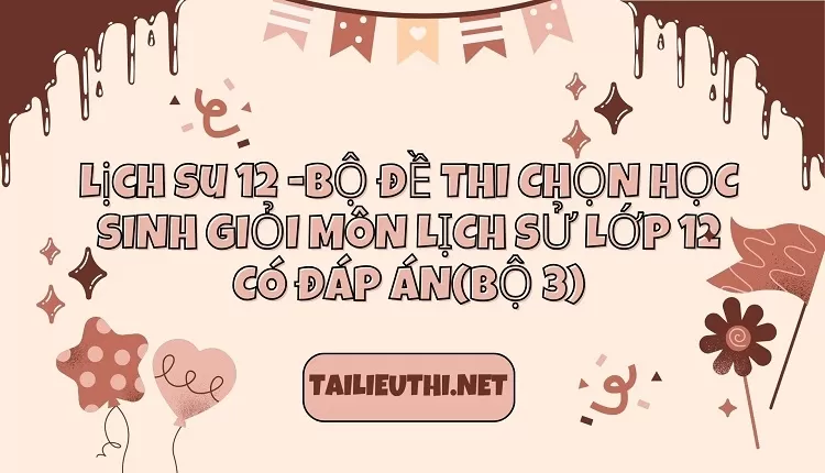 BỘ ĐỀ THI CHỌN HỌC SINH GIỎI MÔN LỊCH SỬ LỚP 12 CÓ ĐÁP ÁN(BỘ 3)