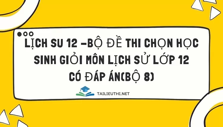 BỘ ĐỀ THI CHỌN HỌC SINH GIỎI MÔN LỊCH SỬ LỚP 12 CÓ ĐÁP ÁN(BỘ 8)