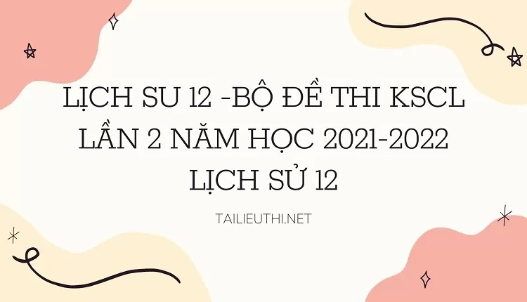 BỘ ĐỀ THI KSCL LẦN 2 NĂM HỌC 2021-2022 LỊCH SỬ 12