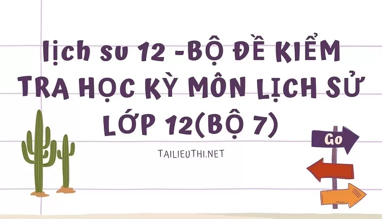 BỘ ĐỀ KIỂM TRA HỌC KỲ MÔN LỊCH SỬ LỚP 12(BỘ 7)