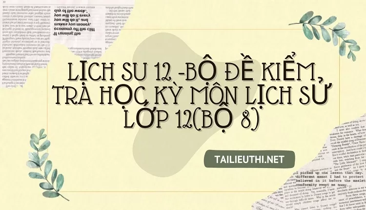 BỘ ĐỀ KIỂM TRA HỌC KỲ MÔN LỊCH SỬ LỚP 12(BỘ 8)