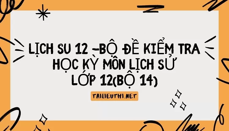 BỘ ĐỀ KIỂM TRA HỌC KỲ MÔN LỊCH SỬ LỚP 12(BỘ 14)