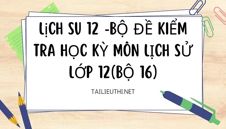 BỘ ĐỀ KIỂM TRA HỌC KỲ MÔN LỊCH SỬ LỚP 12(BỘ 16)