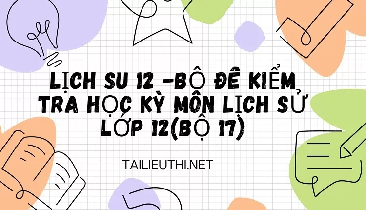 BỘ ĐỀ KIỂM TRA HỌC KỲ MÔN LỊCH SỬ LỚP 12(BỘ 17)