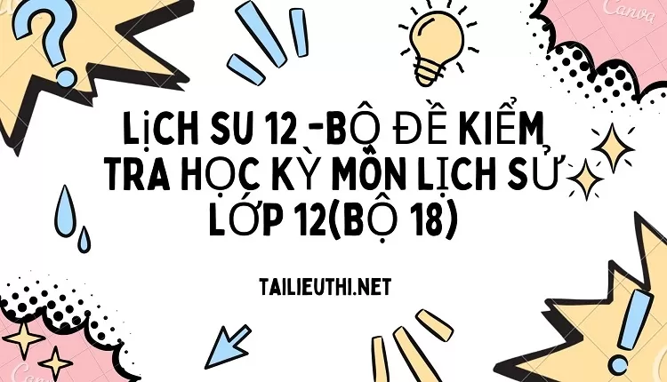 BỘ ĐỀ KIỂM TRA HỌC KỲ MÔN LỊCH SỬ LỚP 12(BỘ 18)