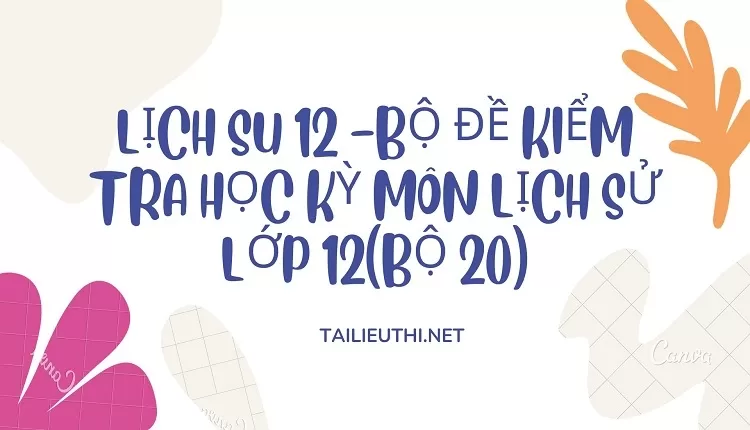 BỘ ĐỀ KIỂM TRA HỌC KỲ MÔN LỊCH SỬ LỚP 12(BỘ 20)