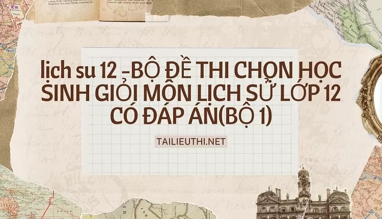 BỘ ĐỀ THI CHỌN HỌC SINH GIỎI MÔN LỊCH SỬ LỚP 12 CÓ ĐÁP ÁN(BỘ 1)