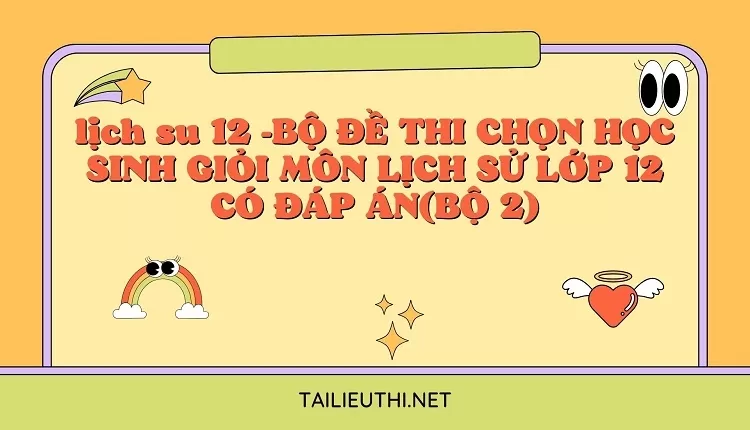 BỘ ĐỀ THI CHỌN HỌC SINH GIỎI MÔN LỊCH SỬ LỚP 12 CÓ ĐÁP ÁN(BỘ 2)