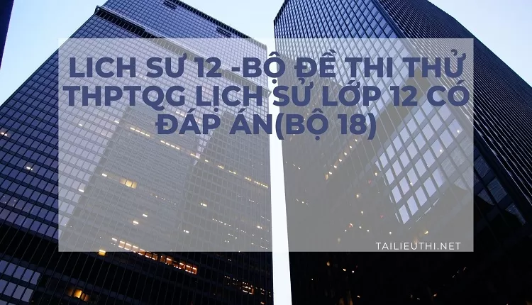 BỘ ĐỀ THI THỬ THPTQG LỊCH SỬ LỚP 12 CÓ ĐÁP ÁN(BỘ 18)