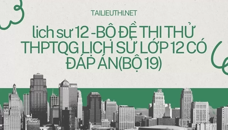 BỘ ĐỀ THI THỬ THPTQG LỊCH SỬ LỚP 12 CÓ ĐÁP ÁN(BỘ 19)