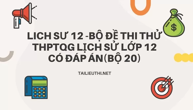 BỘ ĐỀ THI THỬ THPTQG LỊCH SỬ LỚP 12 CÓ ĐÁP ÁN(BỘ 20)