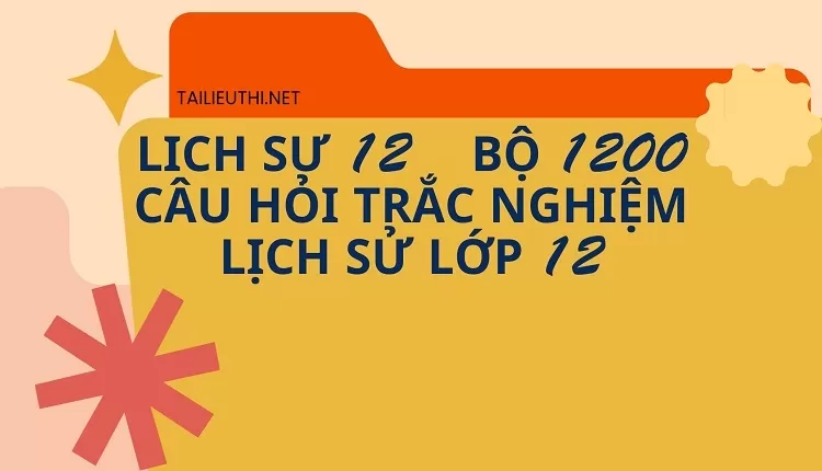 BỘ 1200 CÂU HỎI TRẮC NGHIỆM LỊCH SỬ LỚP 12