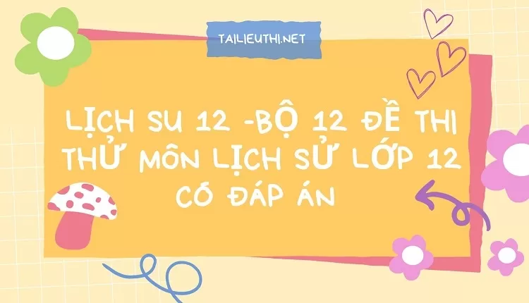 BỘ 12 ĐỀ THI THỬ MÔN LỊCH SỬ LỚP 12 CÓ ĐÁP ÁN